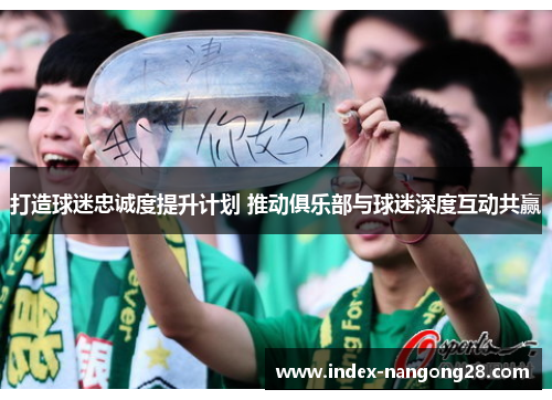 打造球迷忠诚度提升计划 推动俱乐部与球迷深度互动共赢