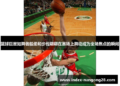 篮球巨星如舞者般柔和步伐翩翩在赛场上舞动成为全场焦点的瞬间