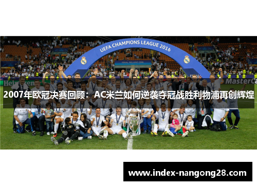2007年欧冠决赛回顾：AC米兰如何逆袭夺冠战胜利物浦再创辉煌