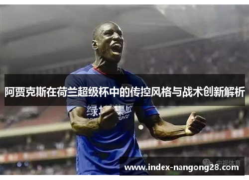 阿贾克斯在荷兰超级杯中的传控风格与战术创新解析