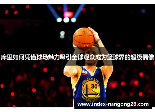 库里如何凭借球场魅力吸引全球观众成为篮球界的超级偶像