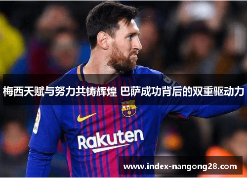 梅西天赋与努力共铸辉煌 巴萨成功背后的双重驱动力