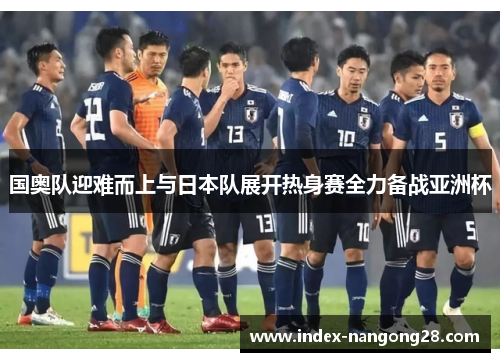 国奥队迎难而上与日本队展开热身赛全力备战亚洲杯