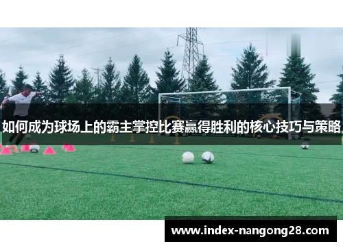 如何成为球场上的霸主掌控比赛赢得胜利的核心技巧与策略