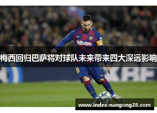 梅西回归巴萨将对球队未来带来四大深远影响