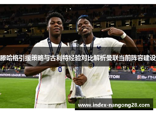滕哈格引援策略与古利特经验对比解析曼联当前阵容建设