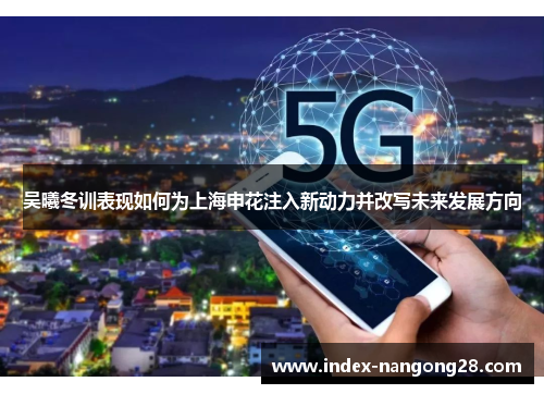 吴曦冬训表现如何为上海申花注入新动力并改写未来发展方向