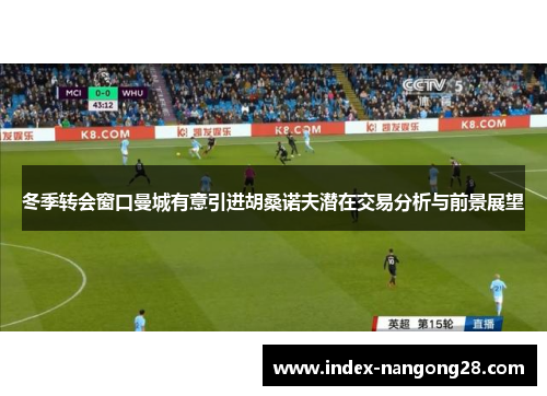 冬季转会窗口曼城有意引进胡桑诺夫潜在交易分析与前景展望
