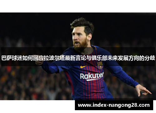 巴萨球迷如何回应拉波尔塔最新言论与俱乐部未来发展方向的分歧
