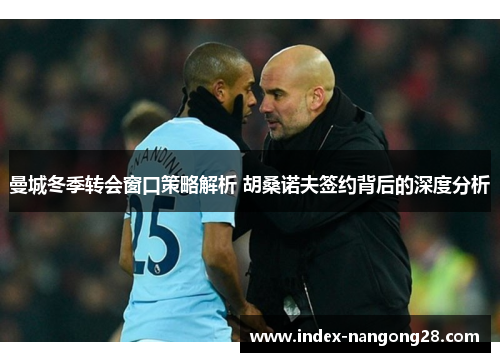 曼城冬季转会窗口策略解析 胡桑诺夫签约背后的深度分析