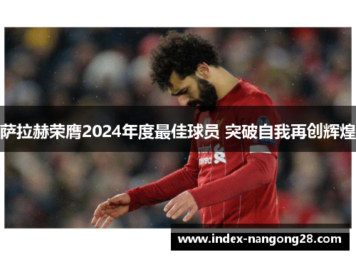 萨拉赫荣膺2024年度最佳球员 突破自我再创辉煌