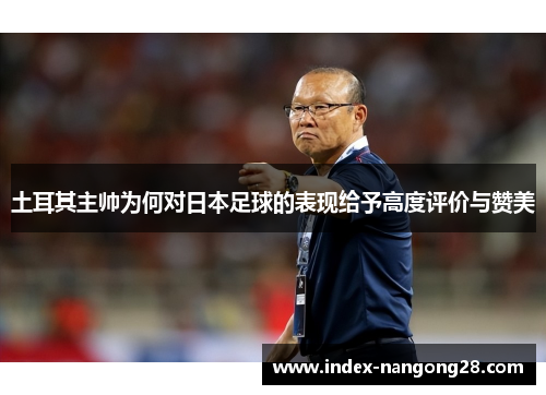 土耳其主帅为何对日本足球的表现给予高度评价与赞美