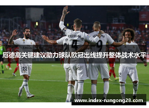 厄德高关键建议助力球队欧冠出线提升整体战术水平
