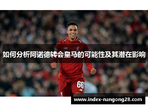 如何分析阿诺德转会皇马的可能性及其潜在影响