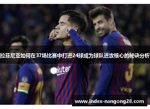 拉菲尼亚如何在37场比赛中打进24球成为球队进攻核心的秘诀分析