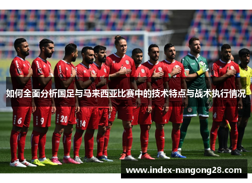 如何全面分析国足与马来西亚比赛中的技术特点与战术执行情况