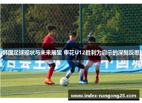 韩国足球现状与未来展望 申花U12胜利为启示的深刻反思