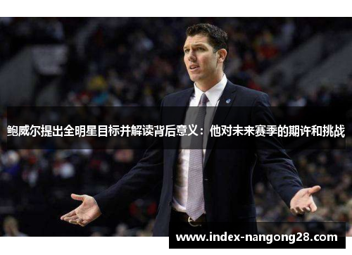 鲍威尔提出全明星目标并解读背后意义：他对未来赛季的期许和挑战
