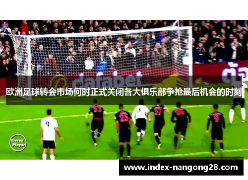 欧洲足球转会市场何时正式关闭各大俱乐部争抢最后机会的时刻