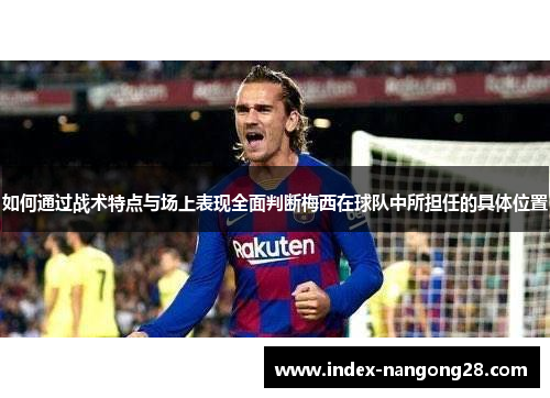 如何通过战术特点与场上表现全面判断梅西在球队中所担任的具体位置