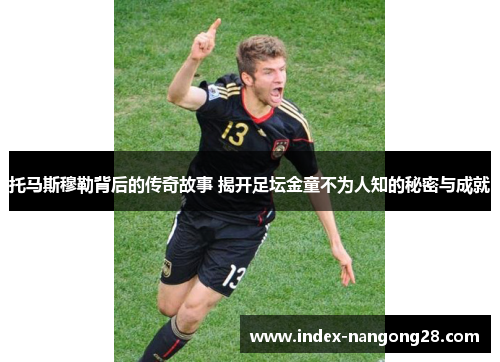 托马斯穆勒背后的传奇故事 揭开足坛金童不为人知的秘密与成就 托马斯穆勒背后的传奇故事 揭开足坛金童不为人知的秘密与成就