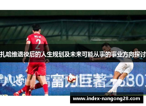 扎哈维退役后的人生规划及未来可能从事的事业方向探讨
