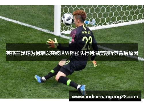 英格兰足球为何难以突破世界杯强队行列深度剖析其背后原因