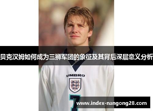 贝克汉姆如何成为三狮军团的象征及其背后深层意义分析