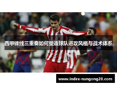 西甲锋线三重奏如何塑造球队进攻风格与战术体系 西甲锋线三重奏如何塑造球队进攻风格与战术体系