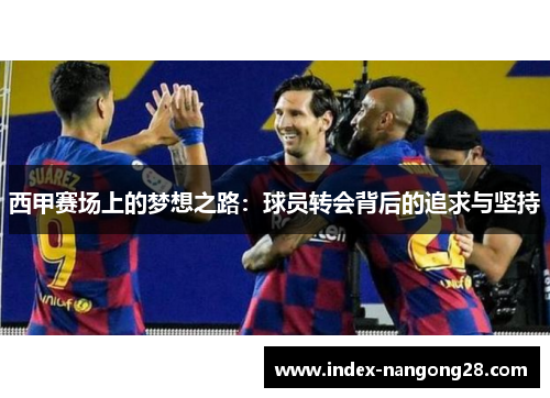 西甲赛场上的梦想之路:球员转会背后的追求与坚持 西甲赛场上的梦想之路:球员转会背后的追求与坚持
