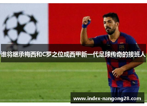 谁将继承梅西和C罗之位成西甲新一代足球传奇的接班人 谁将继承梅西和C罗之位成西甲新一代足球传奇的接班人
