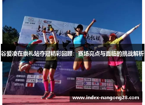 谷爱凌在崇礼站夺冠精彩回顾:赛场亮点与面临的挑战解析 谷爱凌在崇礼站夺冠精彩回顾:赛场亮点与面临的挑战解析