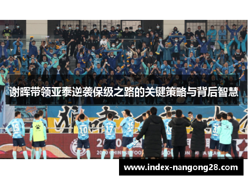 谢晖带领亚泰逆袭保级之路的关键策略与背后智慧 谢晖带领亚泰逆袭保级之路的关键策略与背后智慧