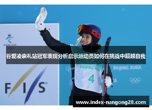 谷爱凌崇礼站冠军表现分析启示运动员如何在挑战中超越自我 谷爱凌崇礼站冠军表现分析启示运动员如何在挑战中超越自我