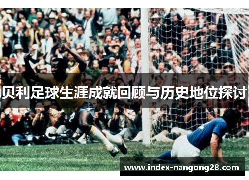 贝利足球生涯成就回顾与历史地位探讨 贝利足球生涯成就回顾与历史地位探讨