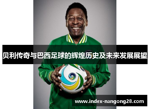 贝利传奇与巴西足球的辉煌历史及未来发展展望 贝利传奇与巴西足球的辉煌历史及未来发展展望