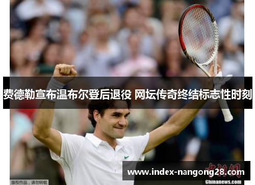 费德勒宣布温布尔登后退役 网坛传奇终结标志性时刻 费德勒宣布温布尔登后退役 网坛传奇终结标志性时刻