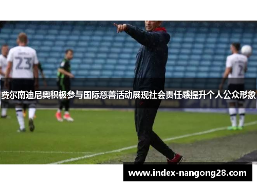 费尔南迪尼奥积极参与国际慈善活动展现社会责任感提升个人公众形象 费尔南迪尼奥积极参与国际慈善活动展现社会责任感提升个人公众形象