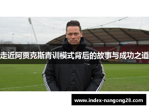 走近阿贾克斯青训模式背后的故事与成功之道 走近阿贾克斯青训模式背后的故事与成功之道
