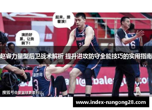 赵睿力量型后卫战术解析 提升进攻防守全能技巧的实用指南 赵睿力量型后卫战术解析 提升进攻防守全能技巧的实用指南