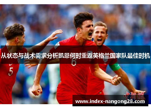 从状态与战术需求分析凯恩何时重返英格兰国家队最佳时机 从状态与战术需求分析凯恩何时重返英格兰国家队最佳时机