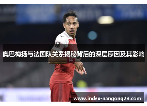 奥巴梅扬与法国队关系揭秘背后的深层原因及其影响 奥巴梅扬与法国队关系揭秘背后的深层原因及其影响