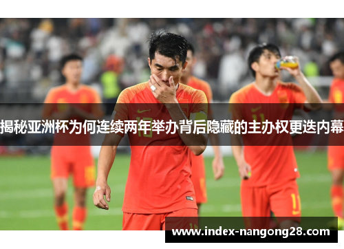 揭秘亚洲杯为何连续两年举办背后隐藏的主办权更迭内幕 揭秘亚洲杯为何连续两年举办背后隐藏的主办权更迭内幕