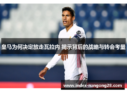皇马为何决定放走瓦拉内 揭示背后的战略与转会考量 皇马为何决定放走瓦拉内 揭示背后的战略与转会考量