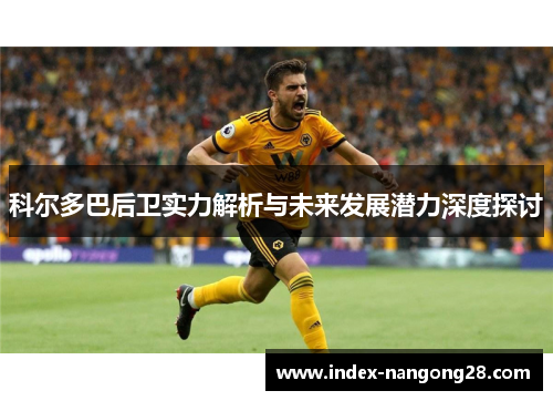 科尔多巴后卫实力解析与未来发展潜力深度探讨