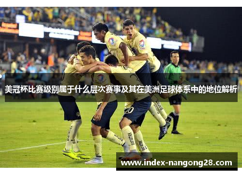 美冠杯比赛级别属于什么层次赛事及其在美洲足球体系中的地位解析 美冠杯比赛级别属于什么层次赛事及其在美洲足球体系中的地位解析