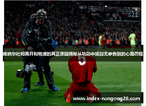 维纳尔杜姆离开利物浦的真正原因揭秘从功勋中场到无奈告别的心路历程